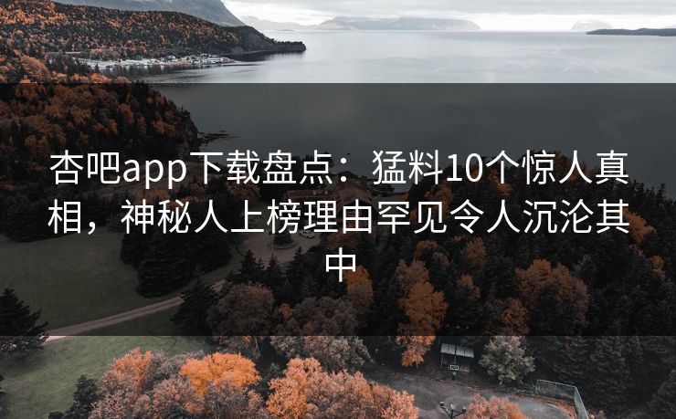 杏吧app下载盘点:猛料10个惊人真相,神秘人上榜理由罕见令人沉沦其中-第1张图片-P站视频聚合与导航平台 杏吧app下载盘点:猛料10个惊人真相,神秘人上榜理由罕见令人沉沦其中-第1张图片-P站视频聚合与导航平台