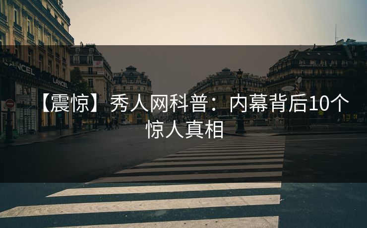 【震惊】秀人网科普:内幕背后10个惊人真相-第1张图片-P站视频聚合与导航平台 【震惊】秀人网科普:内幕背后10个惊人真相-第1张图片-P站视频聚合与导航平台