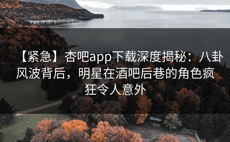 【紧急】杏吧app下载深度揭秘:八卦风波背后,明星在酒吧后巷的角色疯狂令人意外-第1张图片-P站视频聚合与导航平台 【紧急】杏吧app下载深度揭秘:八卦风波背后,明星在酒吧后巷的角色疯狂令人意外-第1张图片-P站视频聚合与导航平台
