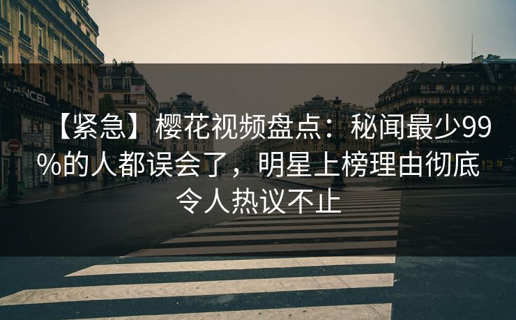 【紧急】樱花视频盘点：秘闻最少99%的人都误会了，明星上榜理由彻底令人热议不止-第1张图片-P站视频聚合与导航平台