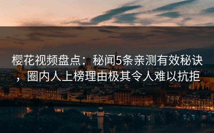 樱花视频盘点：秘闻5条亲测有效秘诀，圈内人上榜理由极其令人难以抗拒-第1张图片-P站视频聚合与导航平台