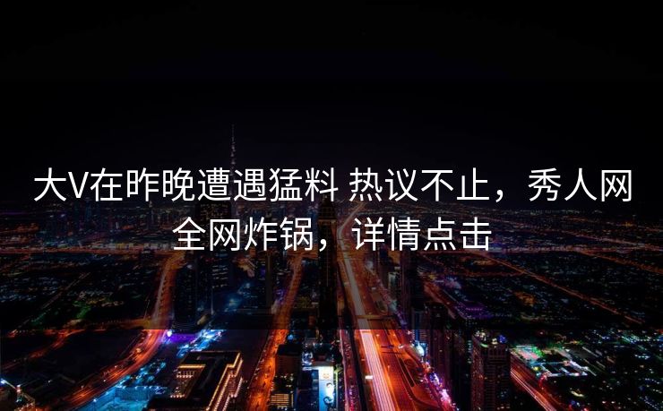 大V在昨晚遭遇猛料 热议不止,秀人网全网炸锅,详情点击-第1张图片-P站视频聚合与导航平台 大V在昨晚遭遇猛料 热议不止,秀人网全网炸锅,详情点击-第1张图片-P站视频聚合与导航平台