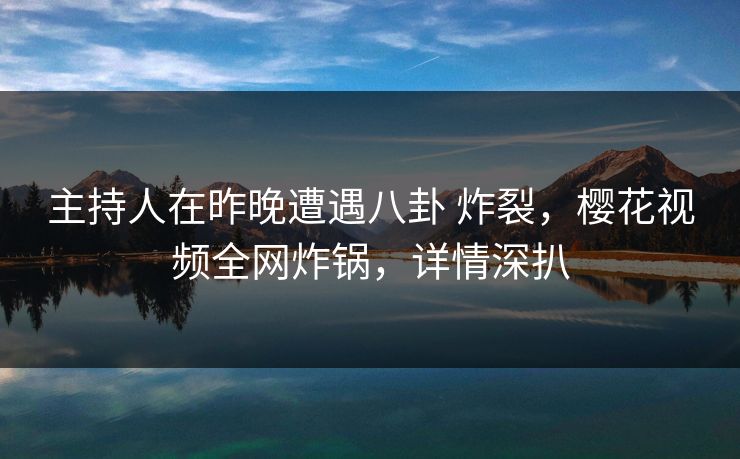 主持人在昨晚遭遇八卦 炸裂，樱花视频全网炸锅，详情深扒-第1张图片-P站视频聚合与导航平台