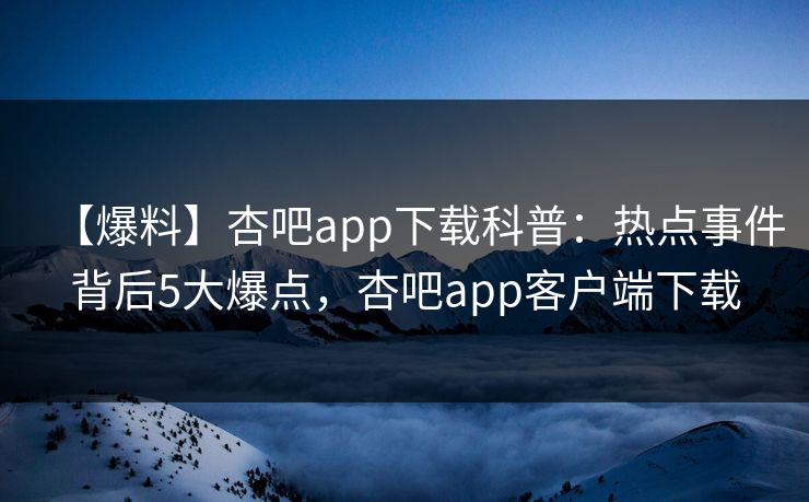 【爆料】杏吧app下载科普：热点事件背后5大爆点，杏吧app客户端下载-第1张图片-P站视频聚合与导航平台