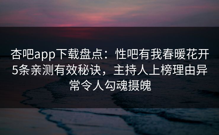 杏吧app下载盘点：性吧有我春暖花开5条亲测有效秘诀，主持人上榜理由异常令人勾魂摄魄-第1张图片-P站视频聚合与导航平台