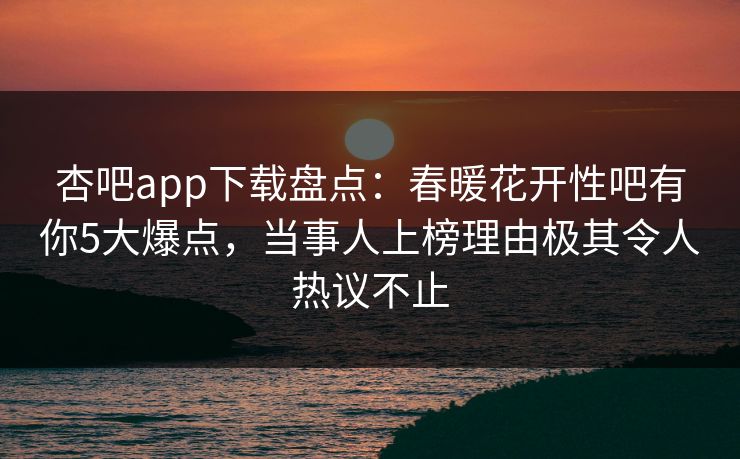 杏吧app下载盘点：春暖花开性吧有你5大爆点，当事人上榜理由极其令人热议不止-第1张图片-P站视频聚合与导航平台