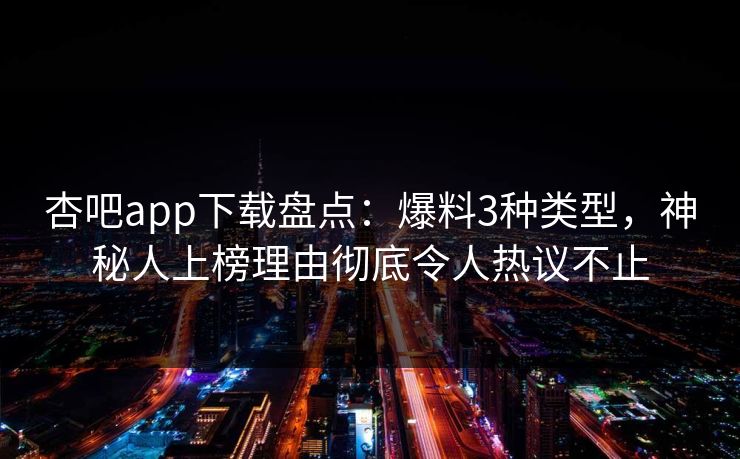 杏吧app下载盘点:爆料3种类型,神秘人上榜理由彻底令人热议不止-第1张图片-P站视频聚合与导航平台 杏吧app下载盘点:爆料3种类型,神秘人上榜理由彻底令人热议不止-第1张图片-P站视频聚合与导航平台