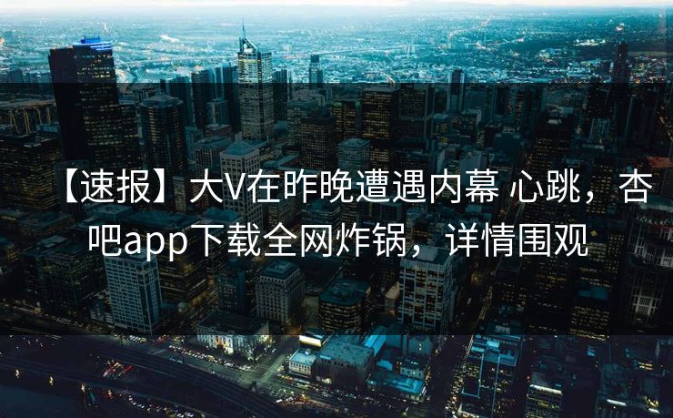 【速报】大V在昨晚遭遇内幕 心跳，杏吧app下载全网炸锅，详情围观-第1张图片-P站视频聚合与导航平台