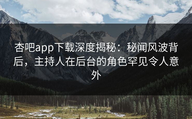 杏吧app下载深度揭秘:秘闻风波背后,主持人在后台的角色罕见令人意外-第1张图片-P站视频聚合与导航平台 杏吧app下载深度揭秘:秘闻风波背后,主持人在后台的角色罕见令人意外-第1张图片-P站视频聚合与导航平台
