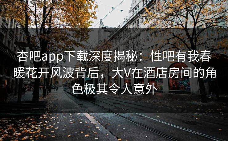 杏吧app下载深度揭秘：性吧有我春暖花开风波背后，大V在酒店房间的角色极其令人意外-第1张图片-P站视频聚合与导航平台