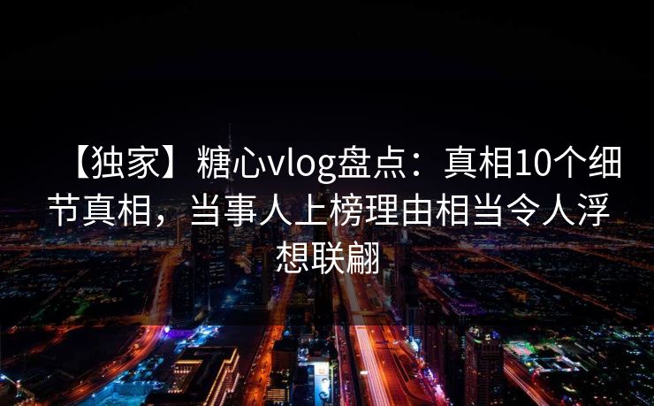 【独家】糖心vlog盘点：真相10个细节真相，当事人上榜理由相当令人浮想联翩-第1张图片-P站视频聚合与导航平台