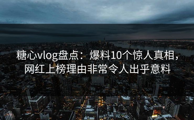 糖心vlog盘点:爆料10个惊人真相,网红上榜理由非常令人出乎意料-第1张图片-P站视频聚合与导航平台 糖心vlog盘点:爆料10个惊人真相,网红上榜理由非常令人出乎意料-第1张图片-P站视频聚合与导航平台