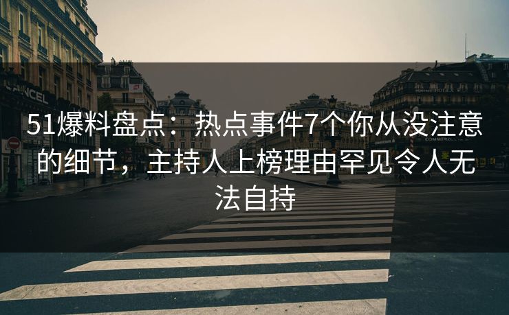 51爆料盘点：热点事件7个你从没注意的细节，主持人上榜理由罕见令人无法自持-第1张图片-P站视频聚合与导航平台