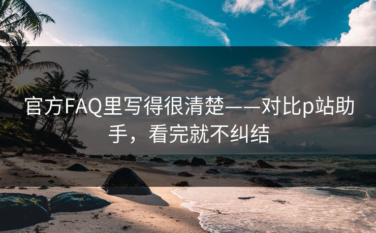 官方FAQ里写得很清楚——对比p站助手,看完就不纠结-第1张图片-P站视频聚合与导航平台 官方FAQ里写得很清楚——对比p站助手,看完就不纠结-第1张图片-P站视频聚合与导航平台