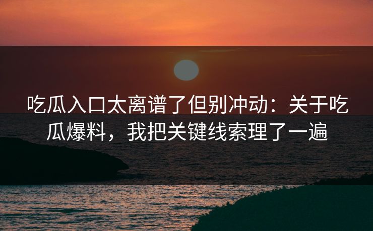 吃瓜入口太离谱了但别冲动：关于吃瓜爆料，我把关键线索理了一遍-第1张图片-P站视频聚合与导航平台