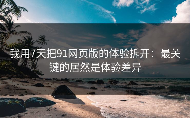 我用7天把91网页版的体验拆开：最关键的居然是体验差异-第1张图片-P站视频聚合与导航平台