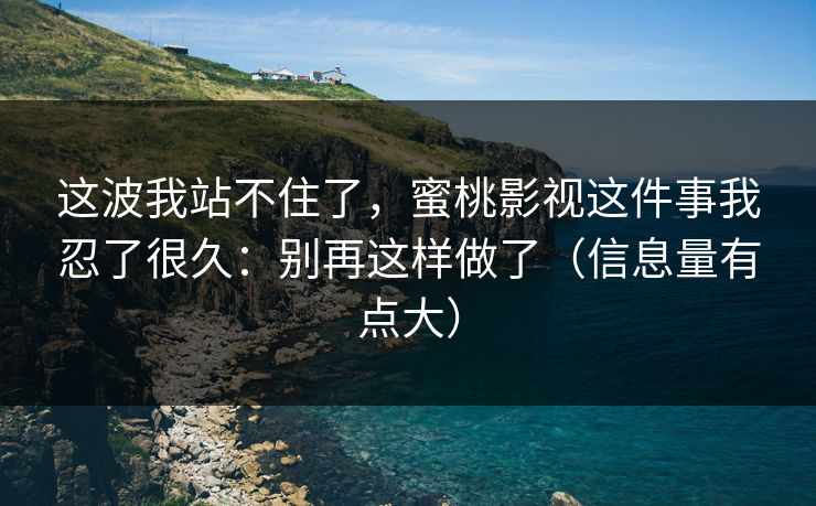 这波我站不住了,蜜桃影视这件事我忍了很久:别再这样做了(信息量有点大)-第1张图片-P站视频聚合与导航平台 这波我站不住了,蜜桃影视这件事我忍了很久:别再这样做了(信息量有点大)-第1张图片-P站视频聚合与导航平台