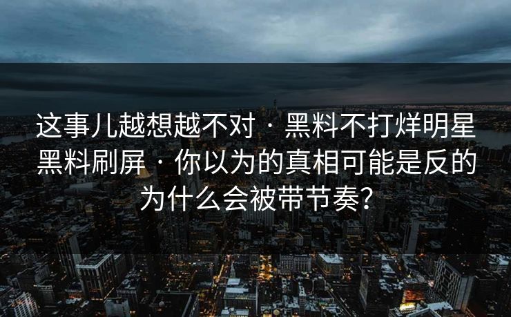 这事儿越想越不对 · 黑料不打烊明星黑料刷屏 · 你以为的真相可能是反的为什么会被带节奏?-第1张图片-P站视频聚合与导航平台 这事儿越想越不对 · 黑料不打烊明星黑料刷屏 · 你以为的真相可能是反的为什么会被带节奏?-第1张图片-P站视频聚合与导航平台