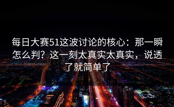 每日大赛51这波讨论的核心:那一瞬怎么判?这一刻太真实太真实,说透了就简单了-第1张图片-P站视频聚合与导航平台 每日大赛51这波讨论的核心:那一瞬怎么判?这一刻太真实太真实,说透了就简单了-第1张图片-P站视频聚合与导航平台