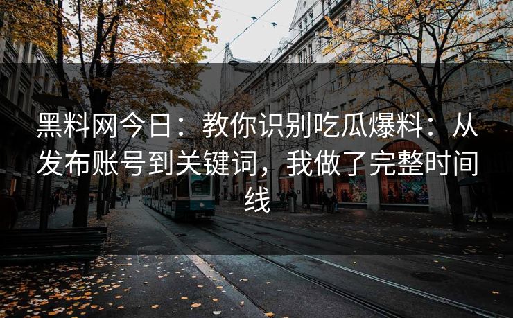 黑料网今日:教你识别吃瓜爆料:从发布账号到关键词,我做了完整时间线-第1张图片-P站视频聚合与导航平台 黑料网今日:教你识别吃瓜爆料:从发布账号到关键词,我做了完整时间线-第1张图片-P站视频聚合与导航平台