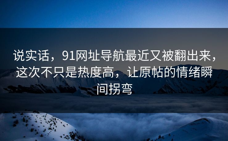 说实话,91网址导航最近又被翻出来,这次不只是热度高,让原帖的情绪瞬间拐弯-第1张图片-P站视频聚合与导航平台 说实话,91网址导航最近又被翻出来,这次不只是热度高,让原帖的情绪瞬间拐弯-第1张图片-P站视频聚合与导航平台