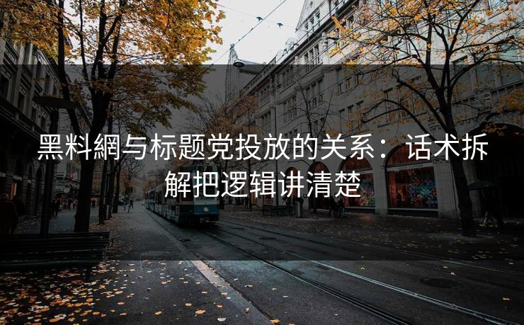 黑料網与标题党投放的关系：话术拆解把逻辑讲清楚-第1张图片-P站视频聚合与导航平台