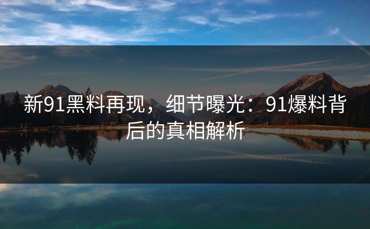 新91黑料再现,细节曝光:91爆料背后的真相解析-第1张图片-P站视频聚合与导航平台 新91黑料再现,细节曝光:91爆料背后的真相解析-第1张图片-P站视频聚合与导航平台