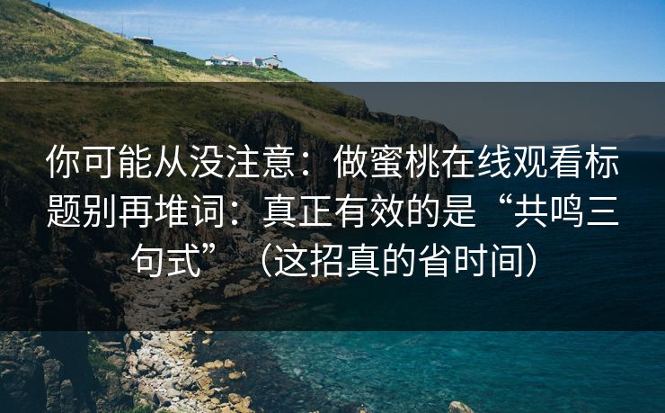 你可能从没注意：做蜜桃在线观看标题别再堆词：真正有效的是“共鸣三句式”（这招真的省时间）-第1张图片-P站视频聚合与导航平台