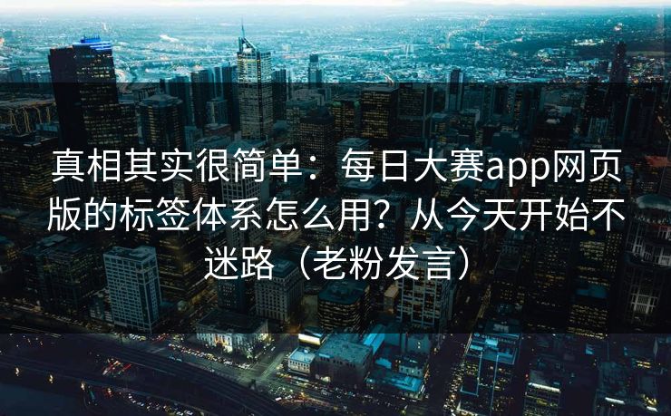 真相其实很简单:每日大赛app网页版的标签体系怎么用?从今天开始不迷路(老粉发言)-第1张图片-P站视频聚合与导航平台 真相其实很简单:每日大赛app网页版的标签体系怎么用?从今天开始不迷路(老粉发言)-第1张图片-P站视频聚合与导航平台