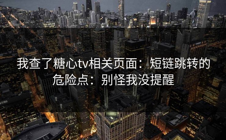 我查了糖心tv相关页面:短链跳转的危险点:别怪我没提醒-第1张图片-P站视频聚合与导航平台 我查了糖心tv相关页面:短链跳转的危险点:别怪我没提醒-第1张图片-P站视频聚合与导航平台