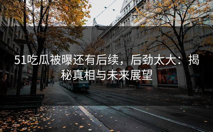 51吃瓜被曝还有后续，后劲太大：揭秘真相与未来展望-第1张图片-P站视频聚合与导航平台