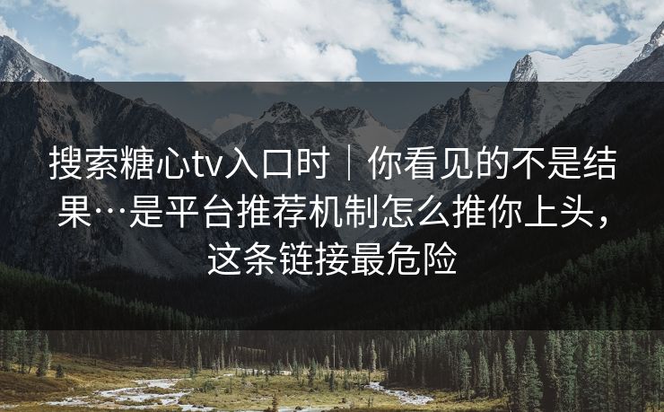 搜索糖心tv入口时|你看见的不是结果…是平台推荐机制怎么推你上头,这条链接最危险-第1张图片-P站视频聚合与导航平台 搜索糖心tv入口时|你看见的不是结果…是平台推荐机制怎么推你上头,这条链接最危险-第1张图片-P站视频聚合与导航平台