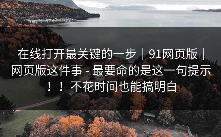 在线打开最关键的一步|91网页版|网页版这件事 - 最要命的是这一句提示!!不花时间也能搞明白-第1张图片-P站视频聚合与导航平台 在线打开最关键的一步|91网页版|网页版这件事 - 最要命的是这一句提示!!不花时间也能搞明白-第1张图片-P站视频聚合与导航平台