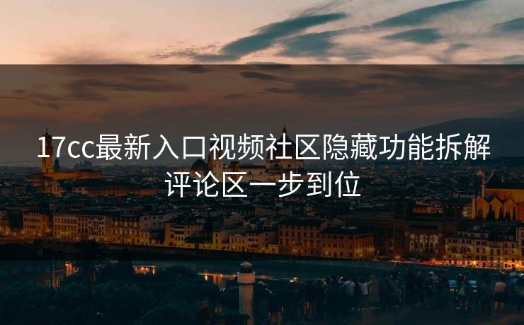 17cc最新入口视频社区隐藏功能拆解评论区一步到位-第1张图片-P站视频聚合与导航平台 17cc最新入口视频社区隐藏功能拆解评论区一步到位-第1张图片-P站视频聚合与导航平台