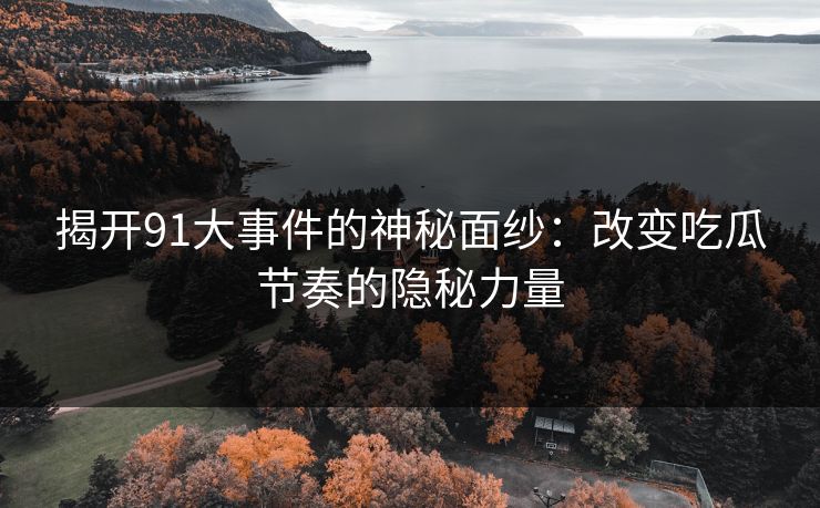 揭开91大事件的神秘面纱：改变吃瓜节奏的隐秘力量-第1张图片-P站视频聚合与导航平台