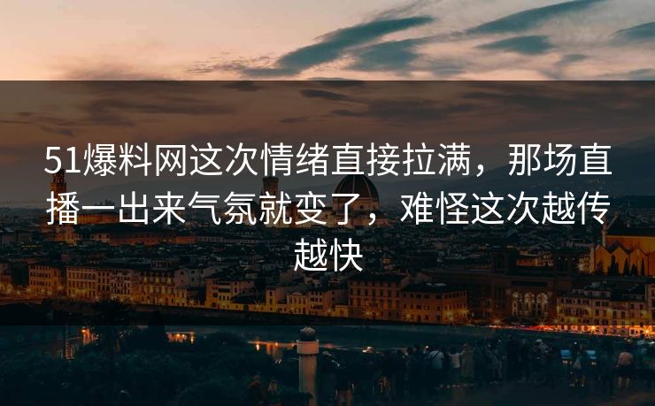 51爆料网这次情绪直接拉满,那场直播一出来气氛就变了,难怪这次越传越快-第1张图片-P站视频聚合与导航平台 51爆料网这次情绪直接拉满,那场直播一出来气氛就变了,难怪这次越传越快-第1张图片-P站视频聚合与导航平台