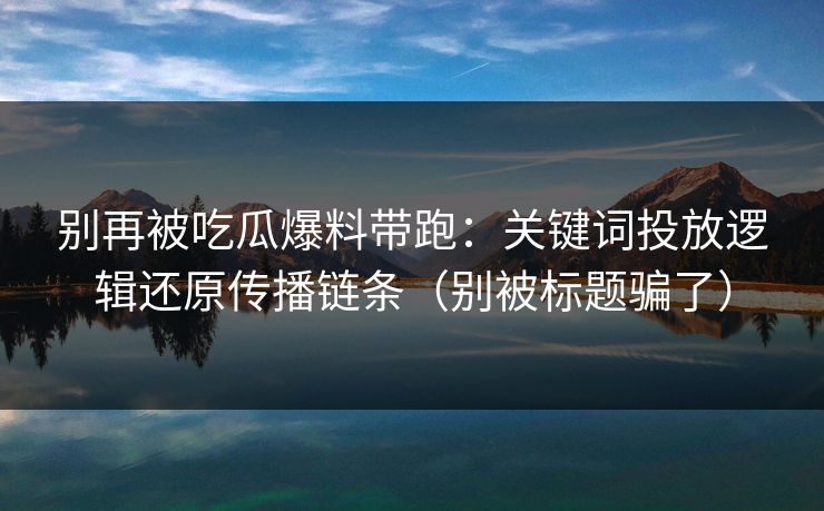 别再被吃瓜爆料带跑:关键词投放逻辑还原传播链条(别被标题骗了)-第1张图片-P站视频聚合与导航平台 别再被吃瓜爆料带跑:关键词投放逻辑还原传播链条(别被标题骗了)-第1张图片-P站视频聚合与导航平台