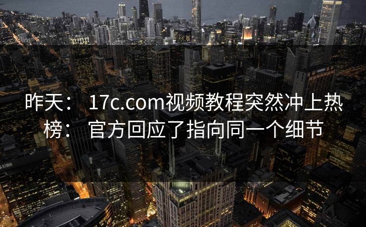 昨天: 17c.com视频教程突然冲上热榜: 官方回应了指向同一个细节-第1张图片-P站视频聚合与导航平台 昨天: 17c.com视频教程突然冲上热榜: 官方回应了指向同一个细节-第1张图片-P站视频聚合与导航平台
