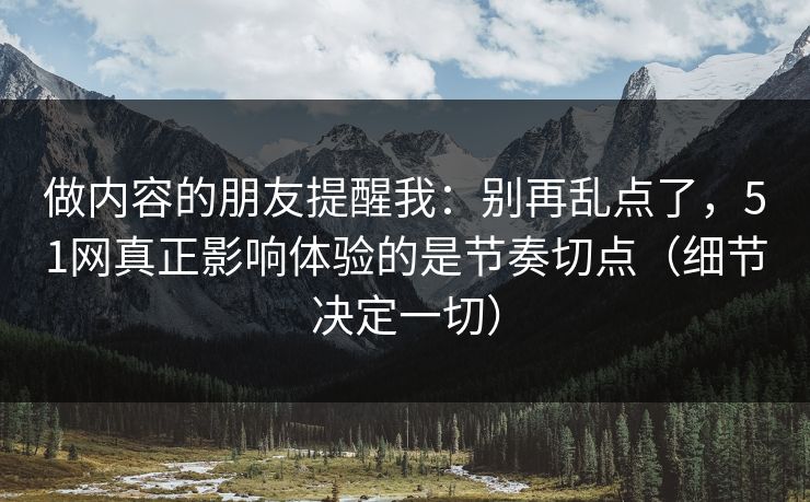 做内容的朋友提醒我:别再乱点了,51网真正影响体验的是节奏切点(细节决定一切)-第1张图片-P站视频聚合与导航平台 做内容的朋友提醒我:别再乱点了,51网真正影响体验的是节奏切点(细节决定一切)-第1张图片-P站视频聚合与导航平台