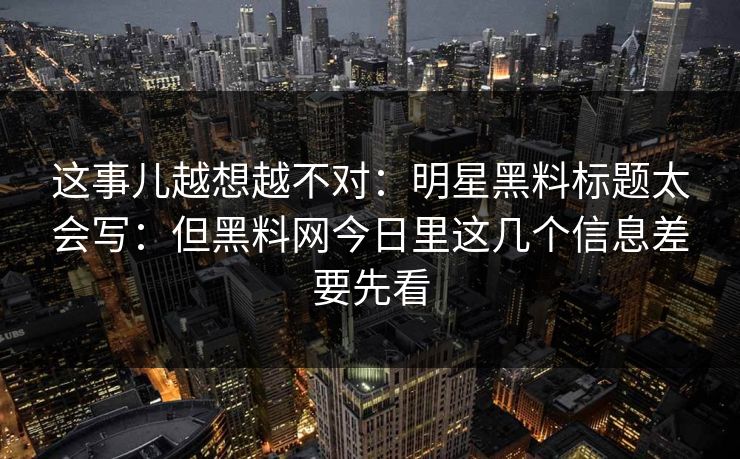 这事儿越想越不对：明星黑料标题太会写：但黑料网今日里这几个信息差要先看-第1张图片-P站视频聚合与导航平台
