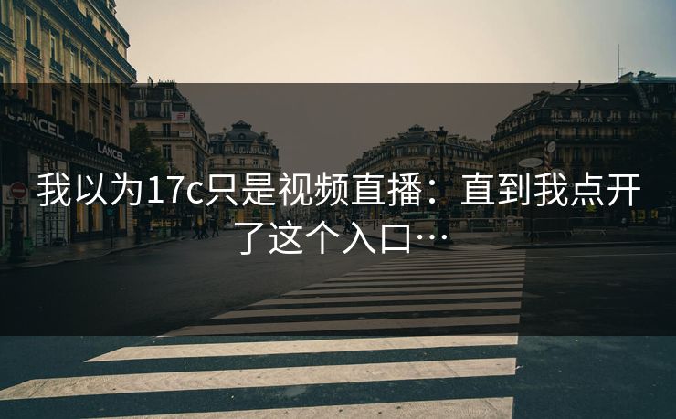 我以为17c只是视频直播：直到我点开了这个入口…-第1张图片-P站视频聚合与导航平台
