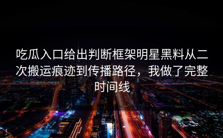 吃瓜入口给出判断框架明星黑料从二次搬运痕迹到传播路径，我做了完整时间线-第1张图片-P站视频聚合与导航平台