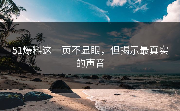 51爆料这一页不显眼,但揭示最真实的声音-第1张图片-P站视频聚合与导航平台 51爆料这一页不显眼,但揭示最真实的声音-第1张图片-P站视频聚合与导航平台