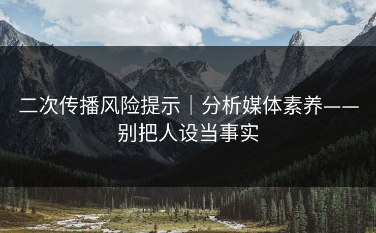 二次传播风险提示｜分析媒体素养——别把人设当事实-第1张图片-P站视频聚合与导航平台